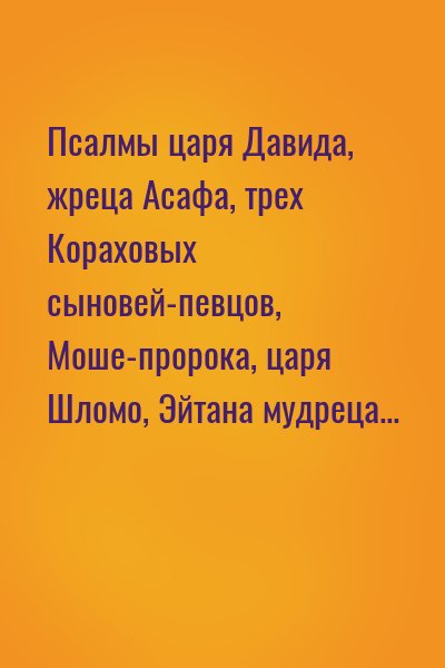 Псалмы царя Давида, жреца Асафа, трех Кораховых сыновей-певцов, Моше-пророка, царя Шломо, Эйтана мудреца…