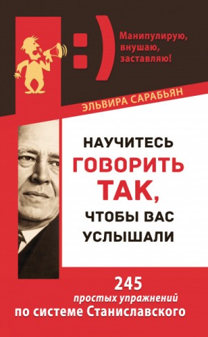 Научитесь говорить так, чтобы вас услышали! 245 простых упражнений по системе Станиславского